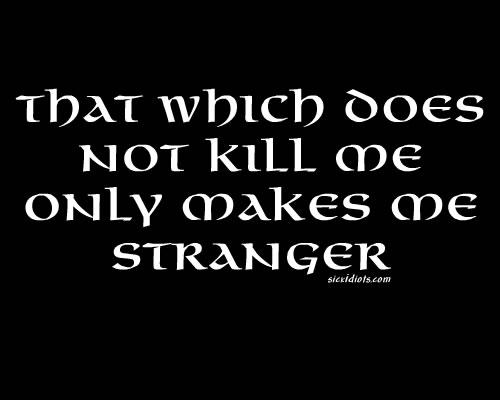 That which does not kill me, only makes me stronger